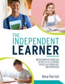 The Independent Learner : Metacognitive Exercises to Help K-12 Students Focus, Self-Regulate, and Persevere (Teacher's Guide to Implementing Research-based Teaching Strategies for Self-regulated Learn