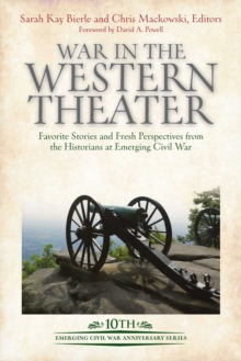 War in the Western Theater : Favorite Stories and Fresh Perspectives from the Historians at Emerging Civil War