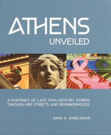 Athens Unveiled : A Portrait of Late 19th-Century Athens Through Her Streets and Neighborhoods