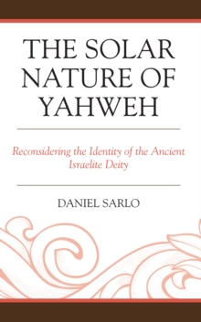 The Solar Nature of Yahweh : Reconsidering the Identity of the Ancient Israelite Deity