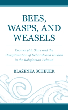Bees, Wasps, and Weasels : Zoomorphic Slurs and the Delegitimation of Deborah and Huldah in the Babylonian Talmud