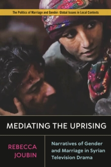 Mediating the Uprising : Narratives of Gender and Marriage in Syrian Television Drama