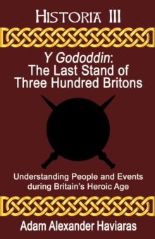 Y Gododdin : The Last Stand of Three Hundred Britons: Understanding People and Events during Britain's Heroic Age