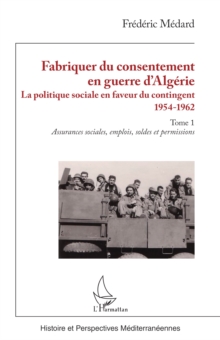 Fabriquer du consentement en guerre d'Algerie : La politique sociale en faveur du contingent 1954-1962. Tome 1, Assurances sociales, emplois, soldes et permissions