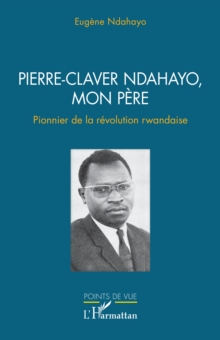 Pierre-Claver Ndahayo, mon pere : Pionnier de la revolution rwandaise