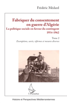 Fabriquer du consentement en guerre d'Algerie : La politique sociale en faveur du contingent 1954-1962. Tome 2, Exemptions, sursis, reformes et mesures diverses