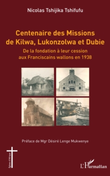 Centenaire des Missions de Kilwa, Lukonzolwa et Dubie : De la fondation a leur cession aux Franciscains wallons en 1938