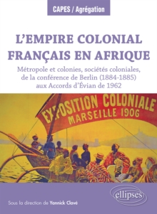 L'Empire colonial francais en Afrique : Metropole et colonies, societes coloniales, de la conference de Berlin (1884-1885) aux Accords d'Evian de 1962