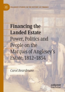 Financing the Landed Estate : Power, Politics and People on the Marquis of Anglesey’s Estate, 1812–1854