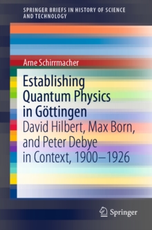 Establishing Quantum Physics in Gottingen : David Hilbert, Max Born, and Peter Debye in Context, 1900-1926