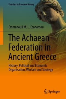 The Achaean Federation in Ancient Greece : History, Political and Economic Organisation, Warfare and Strategy