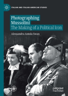 Photographing Mussolini : The Making of a Political Icon