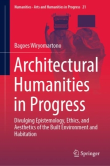 Architectural Humanities in Progress : Divulging Epistemology, Ethics, and Aesthetics of the Built Environment and Habitation