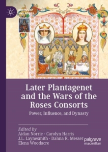 Later Plantagenet and the Wars of the Roses Consorts : Power, Influence, and Dynasty