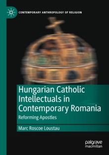 Hungarian Catholic Intellectuals in Contemporary Romania : Reforming Apostles