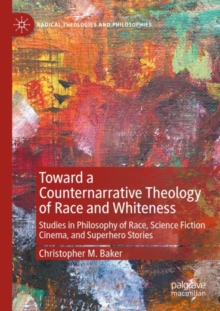 Toward a Counternarrative Theology of Race and Whiteness : Studies in Philosophy of Race, Science Fiction Cinema, and Superhero Stories