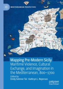 Mapping Pre-Modern Sicily : Maritime Violence, Cultural Exchange, and Imagination in the Mediterranean, 800-1700