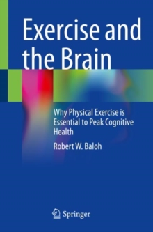 Exercise and the Brain : Why Physical Exercise is Essential to Peak Cognitive Health
