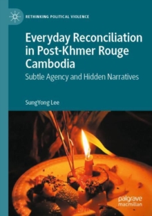 Everyday Reconciliation in Post-Khmer Rouge Cambodia : Subtle Agency and Hidden Narratives