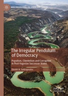 The Irregular Pendulum of Democracy : Populism, Clientelism and Corruption in Post-Yugoslav Successor States