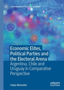 Economic Elites, Political Parties and the Electoral Arena : Argentina, Chile and Uruguay in Comparative Perspective
