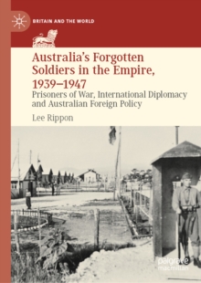 Australia's Forgotten Soldiers in the Empire, 1939-1947 : Prisoners of War, International Diplomacy and Australian Foreign Policy