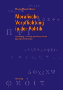 Moralische Verpflichtung in Der Politik : Grundlegung Zu Einem Pragmatischen Modell Deliberativer Demokratie