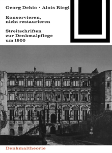 Georg Dehio und Alois Riegl - Konservieren, nicht restaurieren. : Streitschriften zur Denkmalpflege um 1900