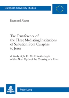 The Transference of the Three Mediating Institutions of Salvation from Caiaphas to Jesus : A Study of Jn 11: 45-54 in the light of the Akan Myth of the Crossing of a River