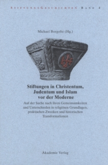 Stiftungen in Christentum, Judentum und Islam vor der Moderne : Auf der Suche nach ihren Gemeinsamkeiten und Unterschieden in religiosen Grundlagen, praktischen Zwecken und histroischen Transformation