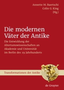 Die modernen Vater der Antike : Die Entwicklung der Altertumswissenschaften an Akademie und Universitat im Berlin des 19. Jahrhunderts