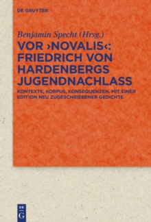 Vor 'Novalis' - Friedrich von Hardenbergs Jugendnachlass : Korpus, Kontexte, Konsequenzen. Mit einer Edition neu zugeschriebener Gedichte