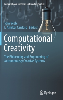 Computational Creativity : The Philosophy and Engineering of Autonomously Creative Systems