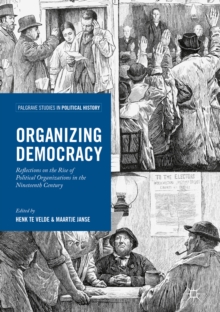 Organizing Democracy : Reflections on the Rise of Political Organizations in the Nineteenth Century