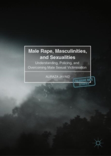 Male Rape, Masculinities, and Sexualities : Understanding, Policing, and Overcoming Male Sexual Victimisation