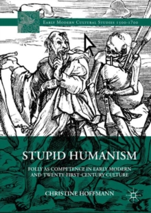 Stupid Humanism : Folly as Competence in Early Modern and Twenty-First-Century Culture