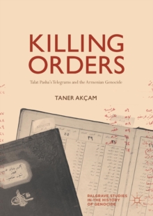Killing Orders : Talat Pasha’s Telegrams and the Armenian Genocide