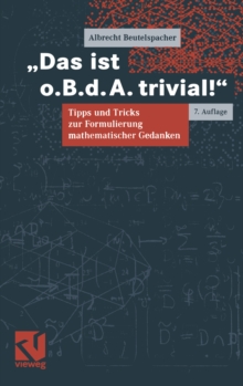 Das ist o.B.d.A. trivial! : Eine Gebrauchsanleitung zur Formulierung mathematischer Gedanken mit vielen praktischen Tipps fur Studierende der Mathematik und Informatik