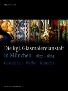 Die kgl. Glasmalereianstalt in Munchen 1827-1874 : Geschichte - Werke - Kunstler