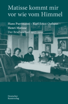 Matisse kommt mir vor wie vom Himmel : Hans Purrmann, Karl Ernst Osthaus, Henri Matisse. Der Briefwechsel 1907–1919