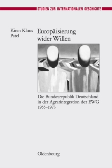 Europaisierung wider Willen : Die Bundesrepublik Deutschland in der Agrarintegration der EWG 1955-1973