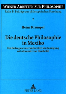 Die Deutsche Philosophie in Mexiko : Ein Beitrag Zur Interkulturellen Verstaendigung Seit Alexander Von Humboldt