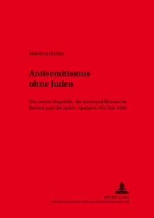 Antisemitismus Ohne Juden : Die Zweite Republik, Die Antirepublikanische Rechte Und Die Juden.- Spanien 1931 Bis 1936