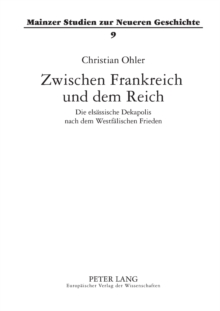 Zwischen Frankreich und dem Reich : Die elsaessische Dekapolis nach dem Westfaelischen Frieden