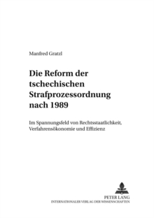 Die Reform Der Tschechischen Strafprozessordnung Nach 1989 : Im Spannungsfeld Von Rechtsstaatlichkeit, Verfahrensoekonomie Und Effizienz