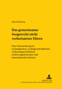 Das Gemeinsame Sorgerecht Nichtverheirateter Eltern : Eine Untersuchung Im Soziologischen, Rechtsgeschichtlichen, Verfassungsrechtlichen, Rechtsvergleichenden Und Internationalen Kontext