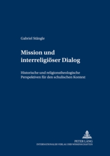 Mission Und Interreligioeser Dialog : Historische Und Religionstheologische Perspektiven Fuer Den Schulischen Kontext
