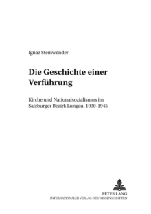 Die Geschichte Einer Verfuehrung : Kirche Und Nationalsozialismus Im Salzburger Bezirk Lungau, 1930-1945