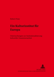 Ein Kulturinstitut Fuer Europa : Untersuchungen Zur Institutionalisierung Kultureller Zusammenarbeit