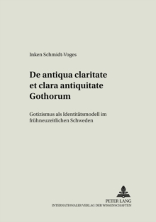 de Antiqua Claritate Et Clara Antiquitate Gothorum : Gotizismus ALS Identitaetsmodell Im Fruehneuzeitlichen Schweden